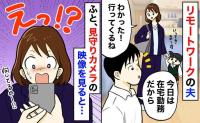 夫が在宅勤務の日、見守りカメラの映像を見ると「え、嘘でしょ！？」私が見てると知らず、していたことは…