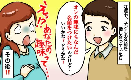 夫「子どもの名前は俺の趣味にちなんだものにしたい」私「え！？あなたの趣味って…」思わず絶句！その後