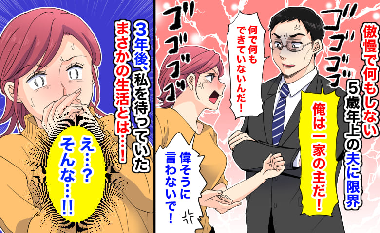 「俺は一家の主だ！」傲慢で何もしない5歳年上の夫に限界！→3年後、私を待っていたまさかの生活…