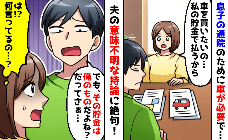 「妻の貯金は俺のもの」息子の通院のために車が必要→自分の貯金で買うと伝えたら、夫が意味不明な主張を！？
