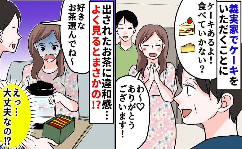 義母「好きなものどうぞ♡」義実家でケーキをいただくことに→え？出されたお茶に違和感！よく見ると…