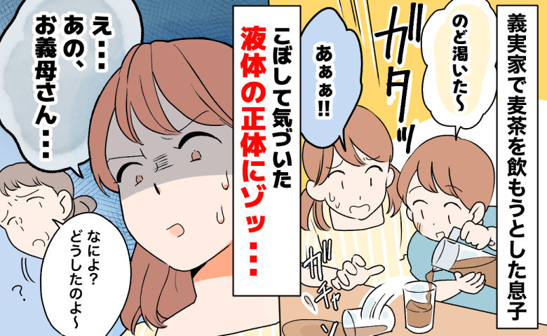「こぼしてよかった…」義実家で麦茶を飲もうとした息子→中身をこぼしてゾッ…麦茶にしか見えないのに