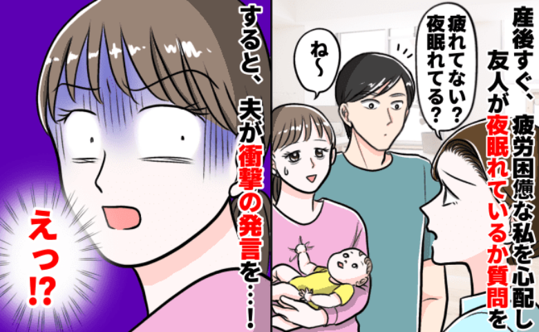 「アナタが言う！？」産後ボロボロの私に対し、友人がやさしい問いかけ→すると夫がありえない返答を…！？
