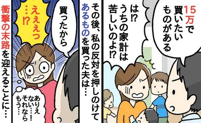 夫「どうしても15万円で欲しい物がある」私「そんな余裕ないのに…」⇒止める声を無視して買った結果
