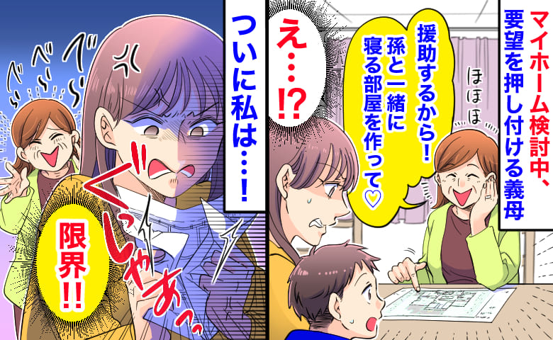 「援助する！孫と一緒に寝る部屋を作って♡」マイホーム検討中、要望を押し付ける義母→限界！ついに私は…