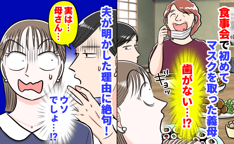 「歯がない…！？」食事会で初めてマスクを取った義母→その素顔に凍りつき…夫が明かした理由に絶句！