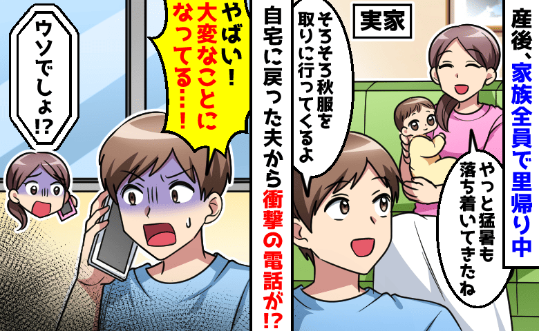 「家の中がヤバいんだ！」産後、家族で里帰り中→一時帰宅した夫から衝撃の電話が！悲惨な状況にゾッ…
