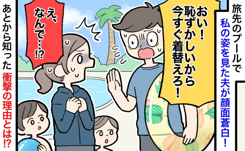 「恥ずかしいから着替えて！」私の水着姿に夫が絶句…普通のラッシュガードなのに？→衝撃の理由に顔面蒼白！