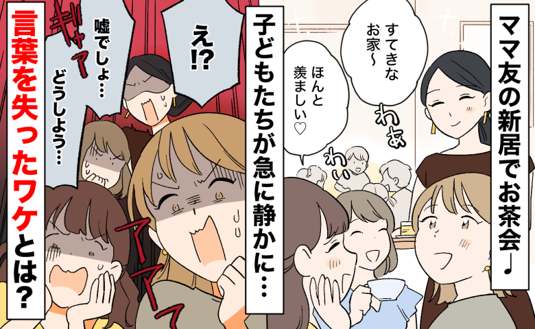 ママ友の新居でお茶会「嫌な予感…」子どもたちが急に静かに？見に行くと…ママ全員が言葉を失ったワケ
