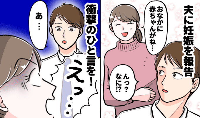 「今なんて…！？」結婚1カ月で妊娠判明♡→夫のひと言で幸せ絶頂が一瞬で崩壊！私の心が凍ったワケ