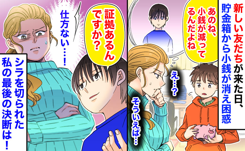 「証拠あるんですか？」新しい友だちが来た日に子どもの貯金箱から小銭が消え…→シラを切られた私の最後の決断…