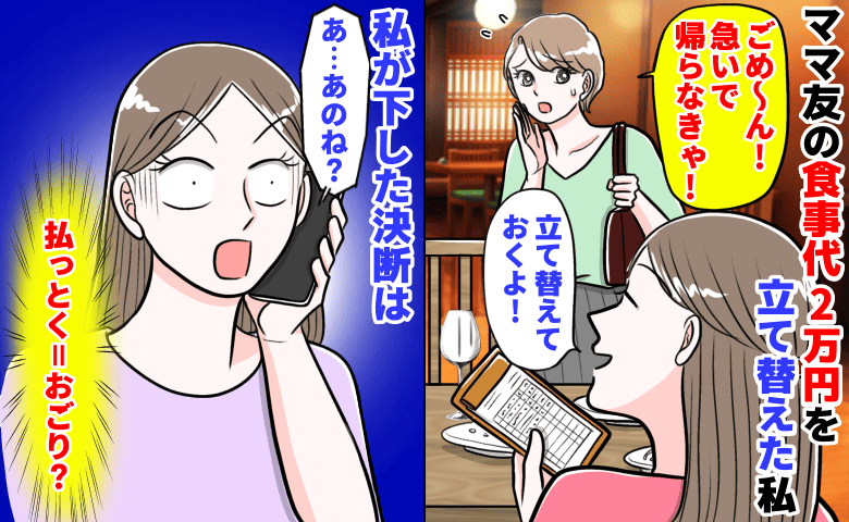 「払っとく＝おごり？」ママ友の食事代2万円を立て替えた私→翌日、耳を疑う言い訳に絶句！私が下した決断は…