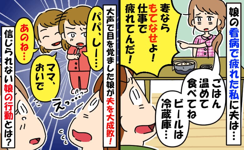 仕事帰りの夫「疲れた俺をもてなせ！」私も娘の看病で疲れてるのに…→2歳の娘が痛快な方法で大成敗♪
