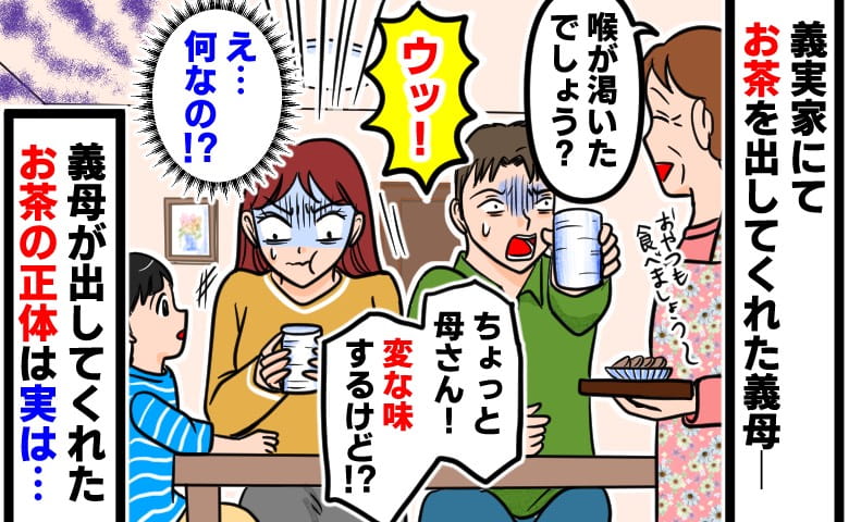 「喉乾いたでしょ～」義実家で義母が出してくれたお茶…ひと口飲んだ瞬間、「ウッ！何なの！？」思わずえづいたワケ