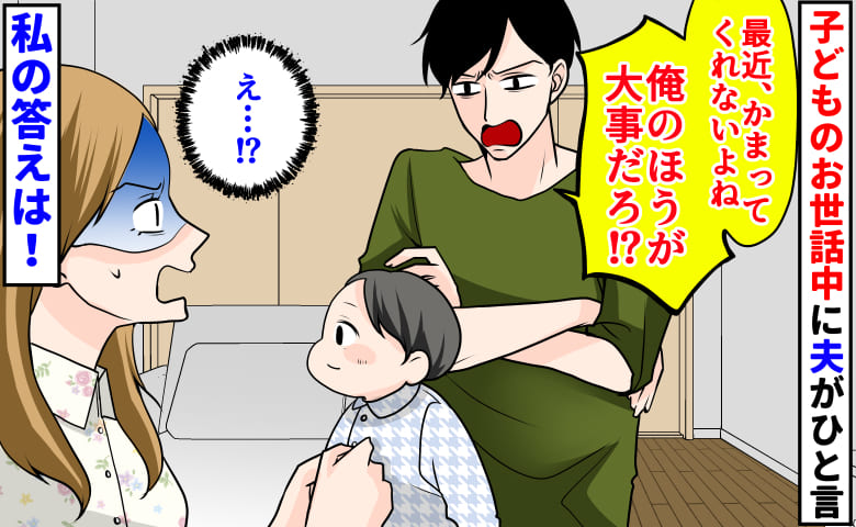 「俺のほうが大事だろ?」子どものお世話中に夫がひと言→え…?かまってちゃん発動!?ドン引き発言に私の答え…