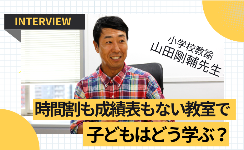 時間割や成績表を廃止した公立小学校。子どもに表れた驚きの変化とは？【山田剛輔先生インタビューvol.1】