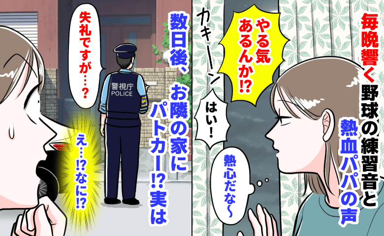 「やる気あるんか！？」お隣から毎晩響く野球の練習音と熱血パパの声→数日後、お隣宅にパトカー？実は…