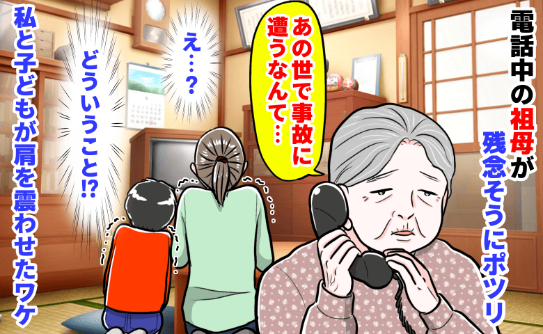「あの世で事故に遭うなんて…」電話中の祖母が残念そうにポツリ→え…？私と子どもが肩を震わせたワケとは