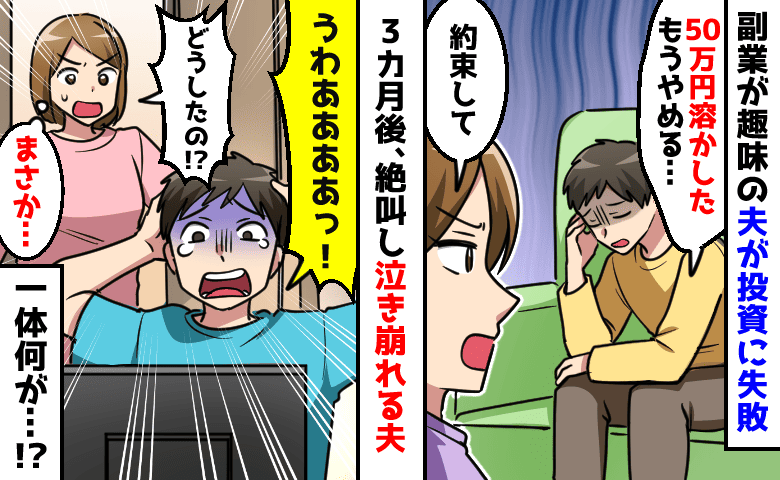 夫「200万円溶かした」は？嘘でしょ！？副業が趣味の夫→投資に失敗し、もうやめると誓った3カ月後…