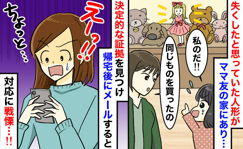 ママ友「同じもの買ったの」娘の大切な人形がママ友宅に⇒指摘すると誤魔化し…証拠を突きつけると！？