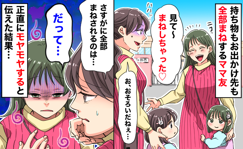 持ち物もお出かけ先もまねするママ友「全部じゃん…」正直にモヤモヤすると伝えると、意外な理由が！？