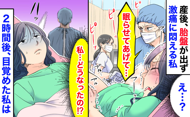 産婦人科部長「眠らせてあげて…」産後、胎盤が出ず激痛に悶える私→記憶が途切れ…2時間後目覚めた私は…