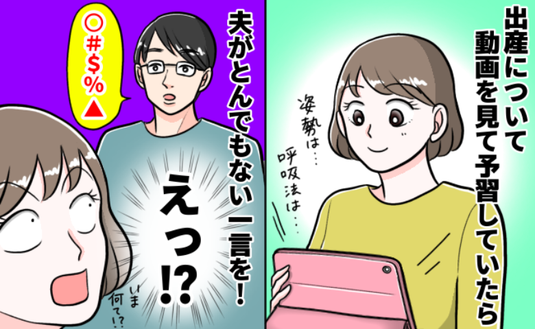 「え？うそでしょ！？」妊娠中、準備のため動画を見ていた私→すると「出産動画って…」夫のまさかの発言に絶句…！