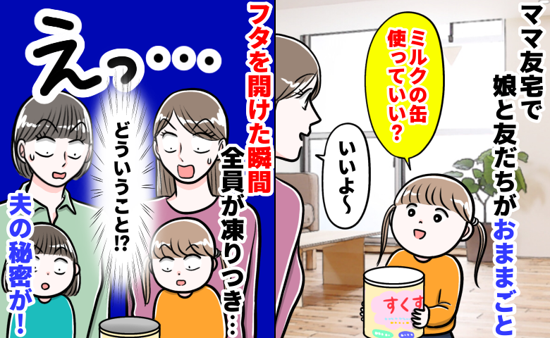 「えっ？ご主人の趣味…？」ママ友宅でおままごと中、粉ミルク缶から出てきたのは…⇒隠されたモノに絶句！