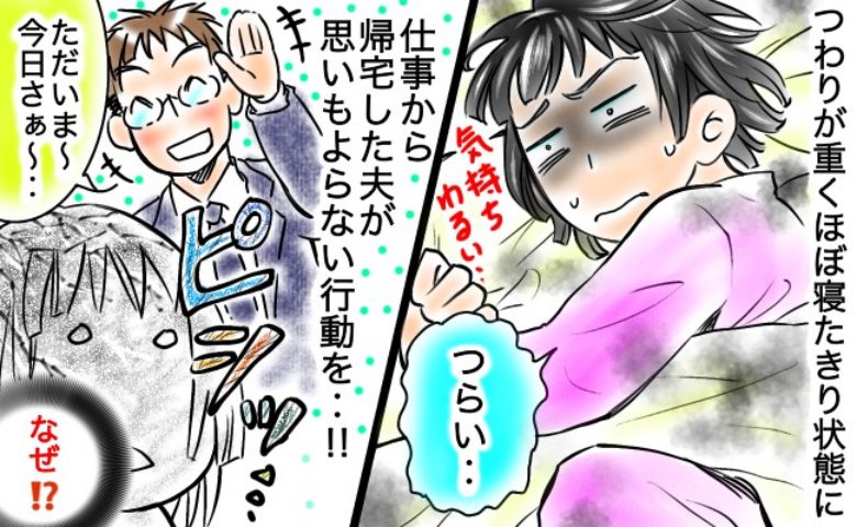 ひどいつわりで寝たきりの妻「ウソでしょ！なんで今？」帰宅した夫の非常識な行為とは？