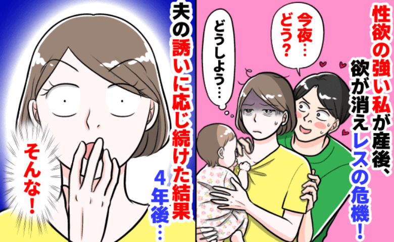結婚するとき「毎日したい♡」と夫に言った私。産後、性欲が消えてレスのピンチ！頑張り続けた4年後…