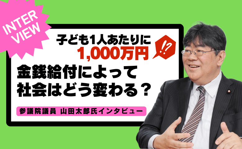 「子ども一人あたりに1,000万円配ったほうが有意義！」それって本当？その先に待ち受けている未来とは【参議院議員 山田太郎氏インタビューvol.2】