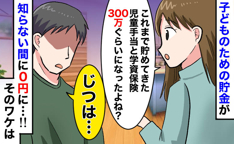 「児童手当と学資保険、総額300万がない…」知らない間にゼロに！？→夫に聞くと…耳を疑う返答とは