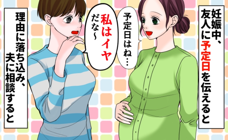 友人に出産予定日を伝えると「え〜？私はイヤだなぁ」な、何が…？発言の理由に落ち込み、夫に相談すると