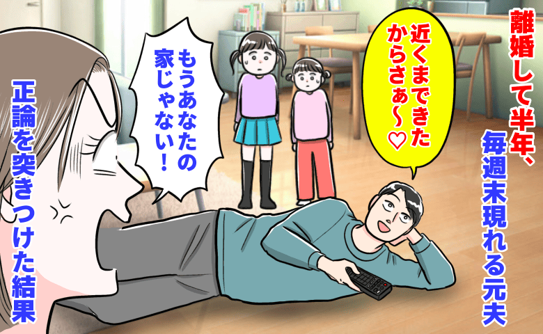 元夫「近くまできた♡」私「もうあなたの家じゃない！」離婚して半年、毎週末現れダラダラ→正論を突きつけた結果