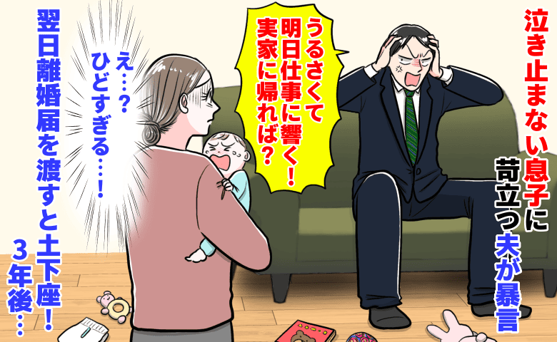 夫「うるさい！実家帰れば？」泣き止まない息子に苛立ち暴言→翌日、離婚届を出すと土下座！3年後、夫は