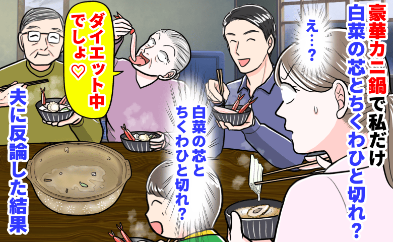 義母「ダイエット中でしょ♡」豪華カニ鍋で私だけ白菜の芯とちくわひと切れ→最後のカニを義母がパクッ！私は…