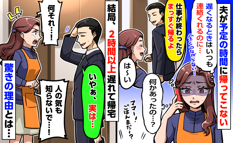 夫「仕事終わったらまっすぐ帰る」連絡がつかないまま2時間経過「いやぁ実はさ」心配で泣く私に夫は…