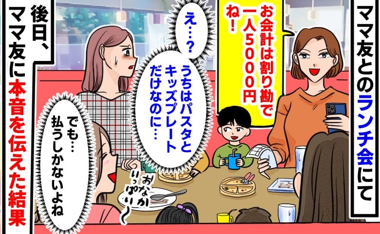 「割り勘で一人5000円ね」え？うちはパスタとキッズプレートだけなのに…→後日、モヤモヤした本音をママ友に伝えると