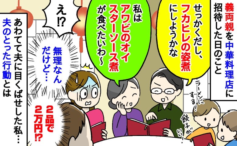 「フカヒレとアワビをごちそうになるわね♡」高級料理を選ぶ義両親に青ざめる私…⇒目配せをした結果、夫がとった行動は