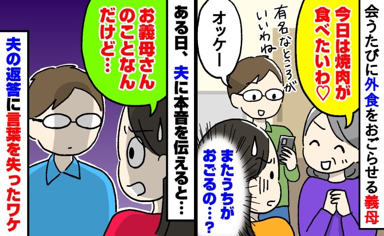 義母「焼肉が食べたいわ」毎回の外食代を払わされモヤモヤ…→ある日、夫に本音を伝えると、「嘘でしょ？」耳を疑う真実とは