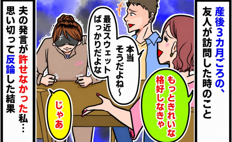友人「きちんとした格好しな」夫「いつもスウェットだよな～」産後の私をバカにする友人と夫→許せなくて夫に反論した結果…