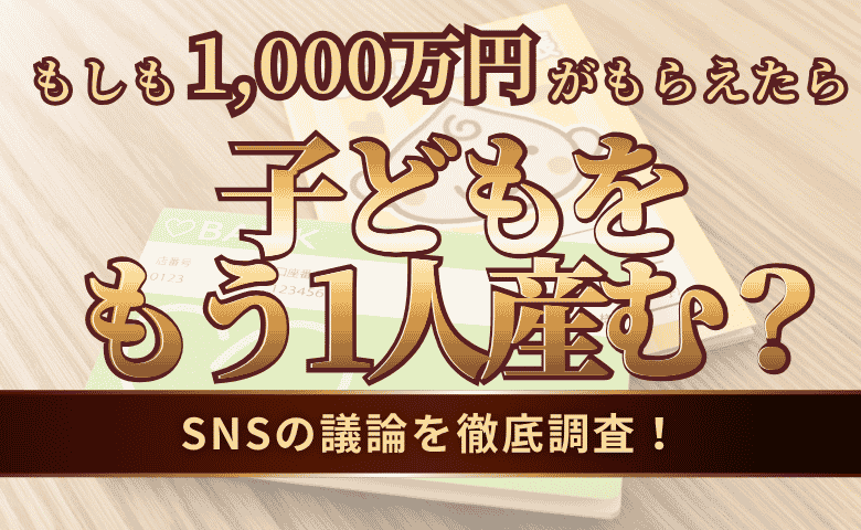SNSで話題の「1,000万支給されたらもう1人産む説」を徹底調査！『あなたならいくら？』理想の支援額とは