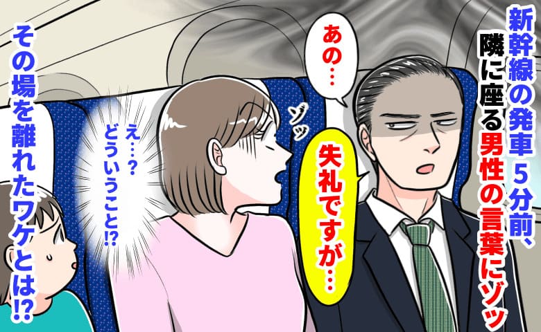 「あの…もしかして」新幹線発車5分前、隣に座る男性がボソッ→え…？逃げるようにその場を離れたワケ