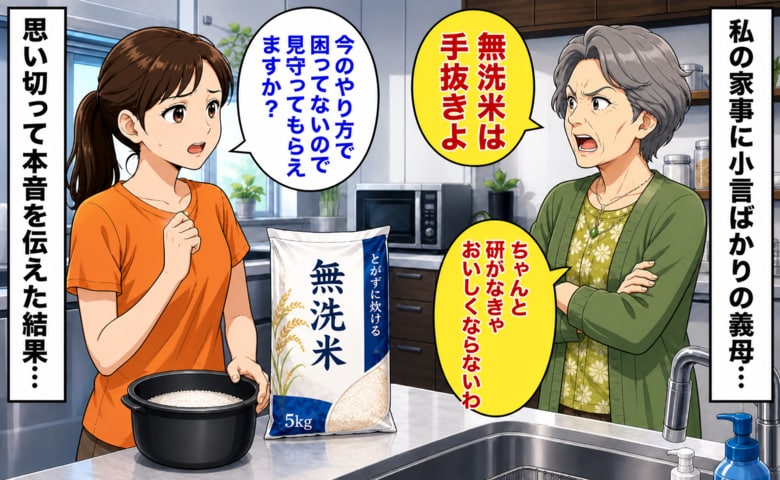 義母「無洗米は手抜きよ」私「今のやり方で困ってないので」私の家事をたびたび否定する義母…→思い切って本音を伝えた結果