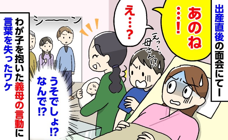 出産直後、まだ動けない私のもとへ義母が突然入室「あのね…！」→親族の前で義母がとった行動に言葉を失ったワケ