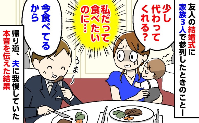 「私だって食べたい」結婚式でぐずる子どもをあやす私と、ステーキを食べ続ける夫…⇒帰り道、夫に本音を伝えた結果