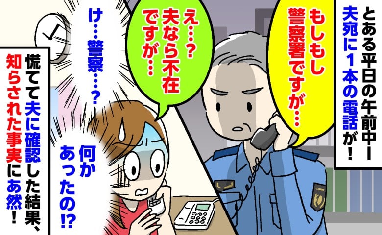 「警察署ですが…」不在の夫宛てに突然の電話！「何かあったの！？」慌てて夫に確認すると、まさかの事実が…！？