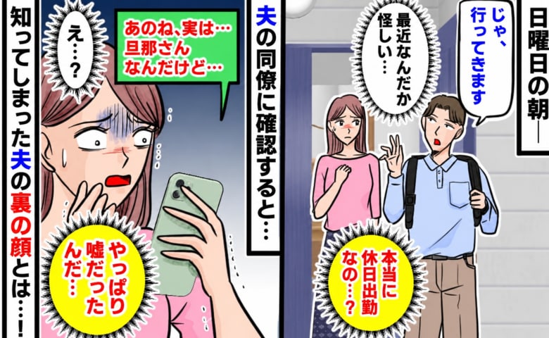 夫「今日は休日出勤だから」不審に思い同僚に確認すると…→「実は…」知ってしまった夫の裏の顔にあ然！