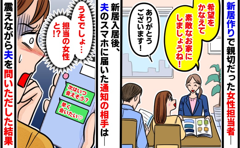 「早く会いたい♡」夫のスマホに届いた通知に震える私…→相手は家を建てたときの女性担当だった！？