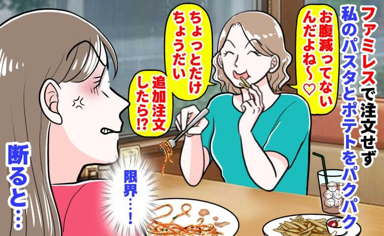 ママ友「おなか減ってない♡」ファミレスで注文せず私のパスタとポテトをバクバク→追加注文まで要求！？断ると…